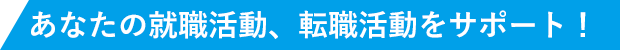 あなたの就職活動、転職活動をサポート！